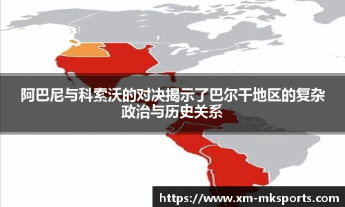 阿巴尼与科索沃的对决揭示了巴尔干地区的复杂政治与历史关系 阿巴尼与科索沃的对决揭示了巴尔干地区的复杂政治与历史关系